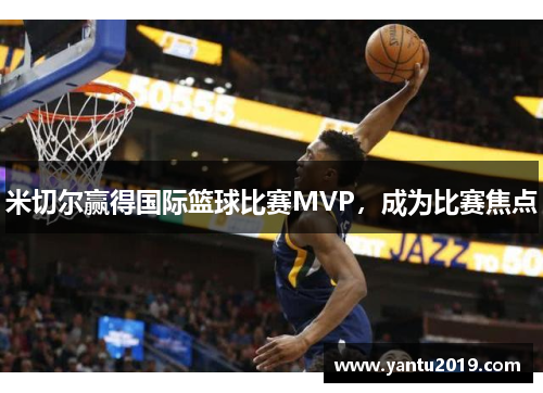 米切尔赢得国际篮球比赛MVP，成为比赛焦点